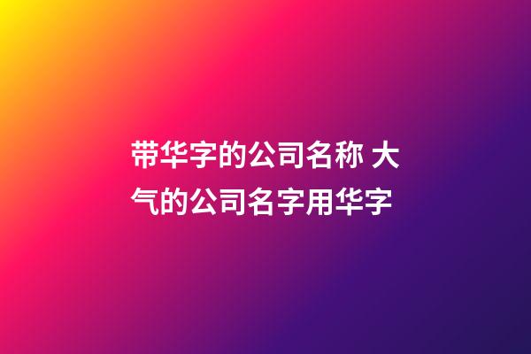 带华字的公司名称 大气的公司名字用华字-第1张-公司起名-玄机派